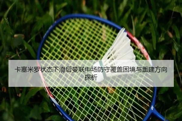 卡塞米罗状态下滑后曼联中场防守覆盖困境与重建方向探析