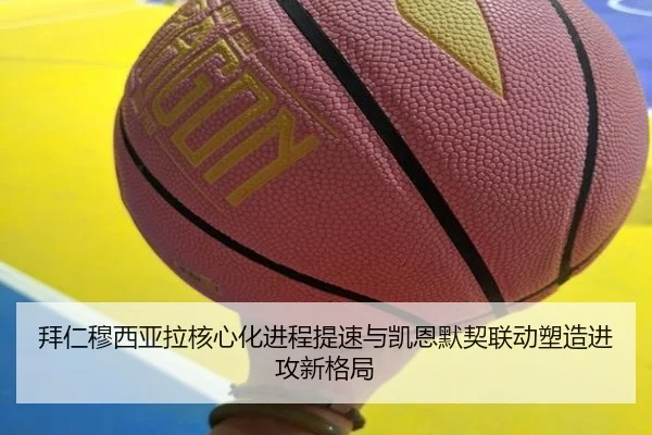 拜仁穆西亚拉核心化进程提速与凯恩默契联动塑造进攻新格局