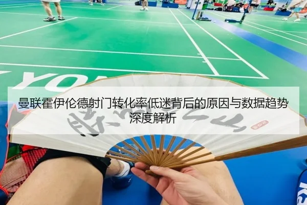曼联霍伊伦德射门转化率低迷背后的原因与数据趋势深度解析