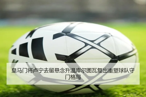皇马门将卢宁去留悬念升温库尔图瓦复出重塑球队守门格局