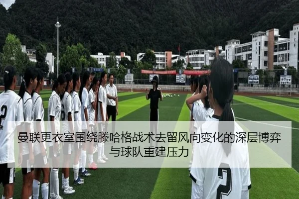 曼联更衣室围绕滕哈格战术去留风向变化的深层博弈与球队重建压力