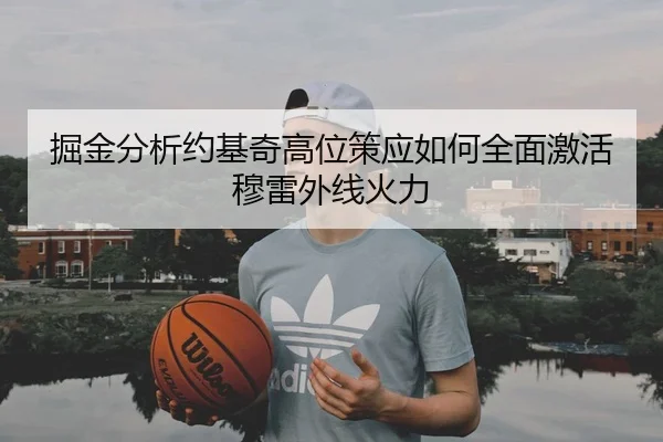 掘金分析约基奇高位策应如何全面激活穆雷外线火力