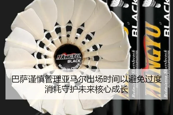 巴萨谨慎管理亚马尔出场时间以避免过度消耗守护未来核心成长