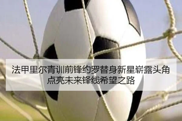 法甲里尔青训前锋约罗替身新星崭露头角点亮未来锋线希望之路