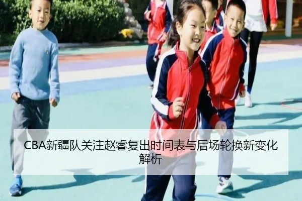 CBA新疆队关注赵睿复出时间表与后场轮换新变化解析