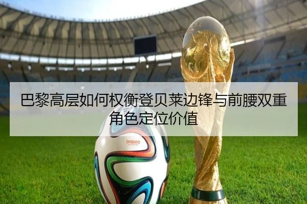 巴黎高层如何权衡登贝莱边锋与前腰双重角色定位价值