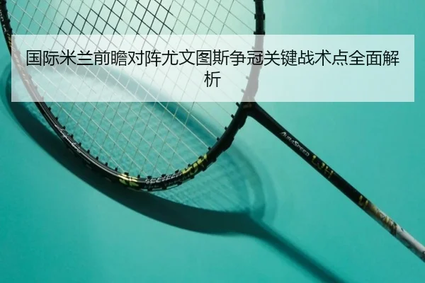国际米兰前瞻对阵尤文图斯争冠关键战术点全面解析