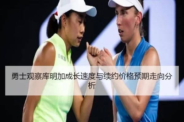 勇士观察库明加成长速度与续约价格预期走向分析