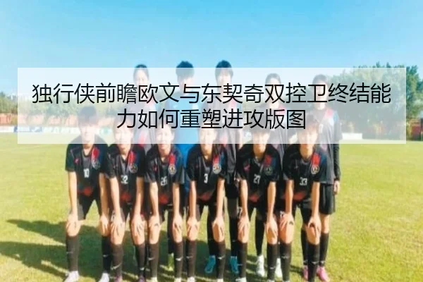 独行侠前瞻欧文与东契奇双控卫终结能力如何重塑进攻版图