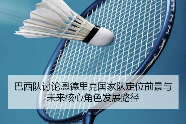 巴西队讨论恩德里克国家队定位前景与未来核心角色发展路径
