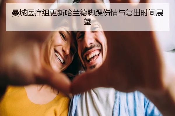曼城医疗组更新哈兰德脚踝伤情与复出时间展望