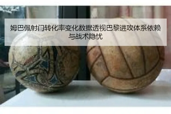 姆巴佩射门转化率变化数据透视巴黎进攻体系依赖与战术隐忧