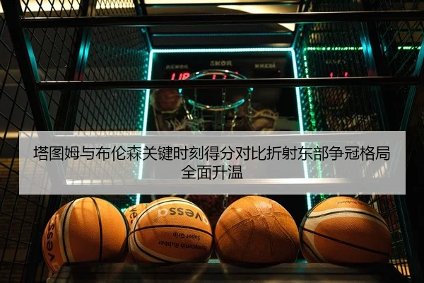 塔图姆与布伦森关键时刻得分对比折射东部争冠格局全面升温