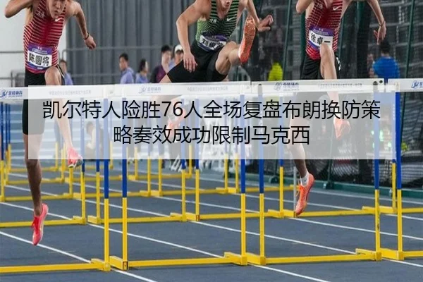 凯尔特人险胜76人全场复盘布朗换防策略奏效成功限制马克西