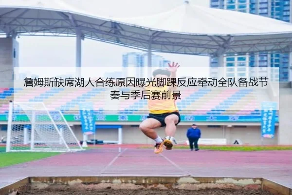 詹姆斯缺席湖人合练原因曝光脚踝反应牵动全队备战节奏与季后赛前景